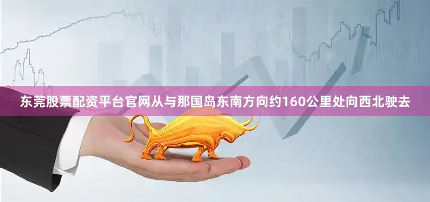 东莞股票配资平台官网从与那国岛东南方向约160公里处向西北驶去