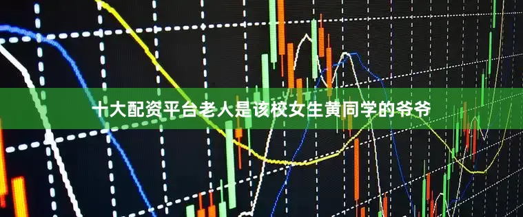 十大配资平台老人是该校女生黄同学的爷爷