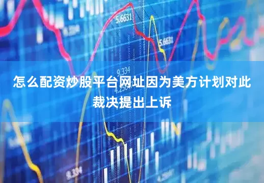 怎么配资炒股平台网址因为美方计划对此裁决提出上诉