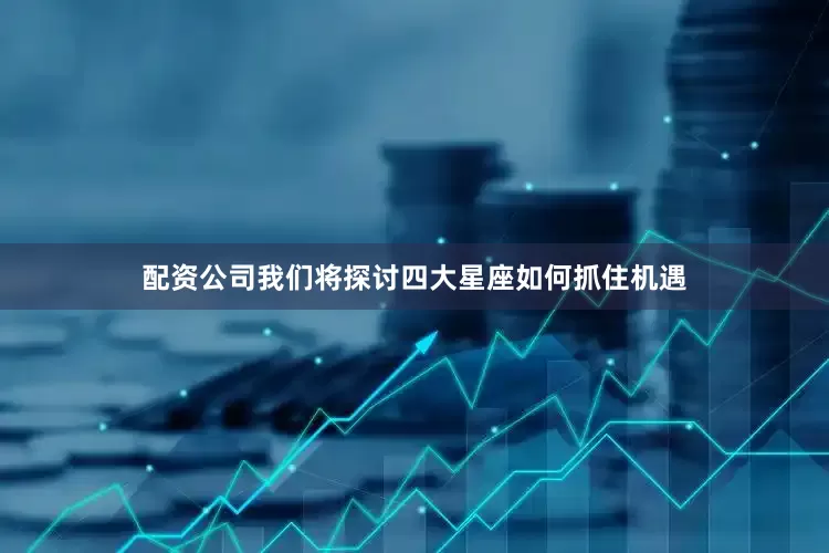 配资公司我们将探讨四大星座如何抓住机遇