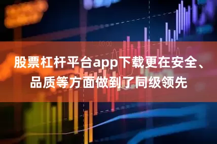 股票杠杆平台app下载更在安全、品质等方面做到了同级领先