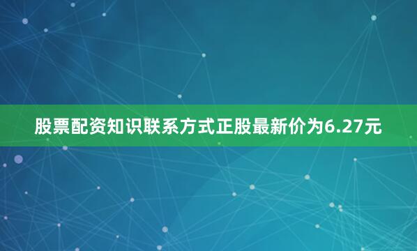 股票配资知识联系方式正股最新价为6.27元