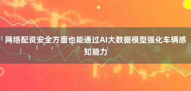 网络配资安全方面也能通过AI大数据模型强化车辆感知能力