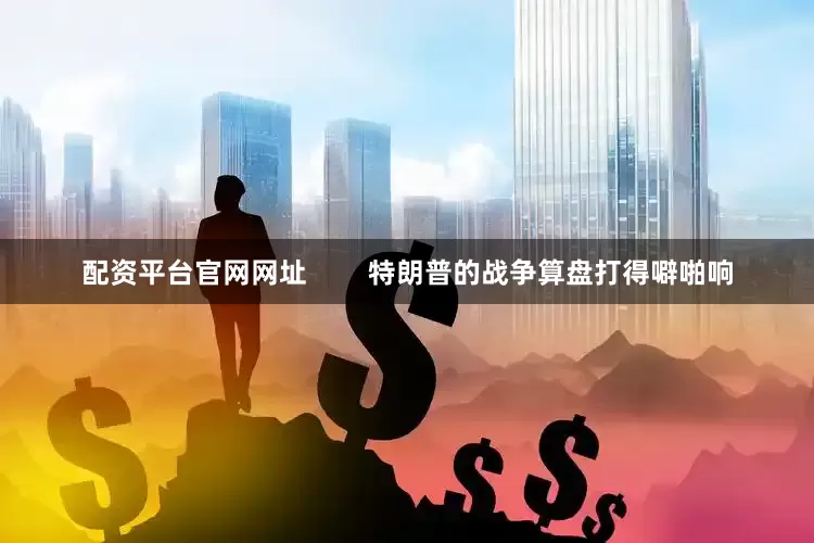 配资平台官网网址        特朗普的战争算盘打得噼啪响