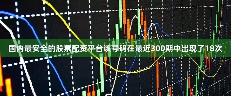国内最安全的股票配资平台该号码在最近300期中出现了18次