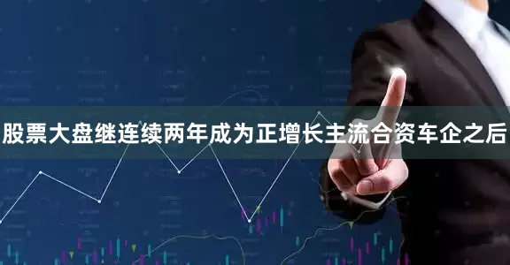 股票大盘继连续两年成为正增长主流合资车企之后