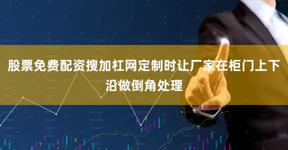 股票免费配资搜加杠网定制时让厂家在柜门上下沿做倒角处理