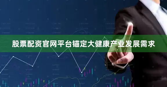 股票配资官网平台锚定大健康产业发展需求