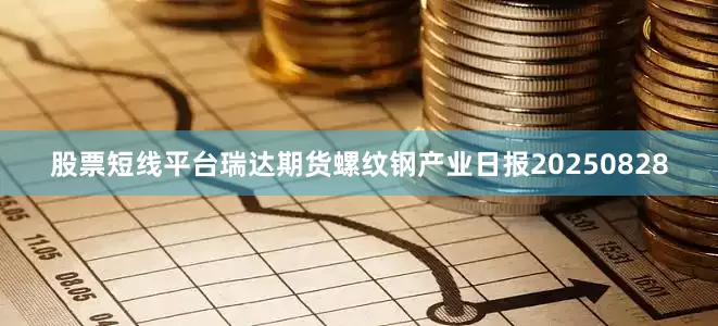 股票短线平台瑞达期货螺纹钢产业日报20250828