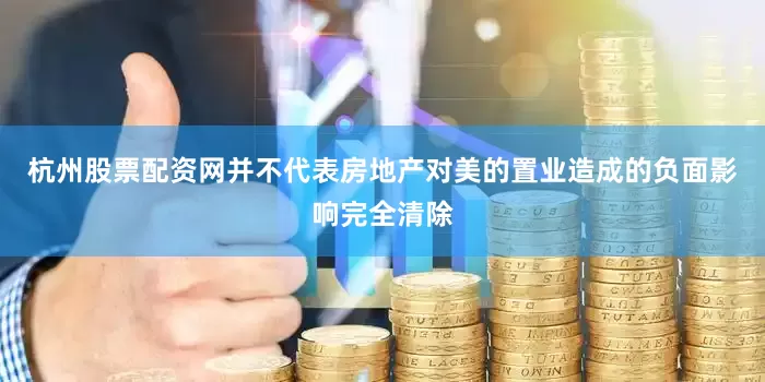 杭州股票配资网并不代表房地产对美的置业造成的负面影响完全清除