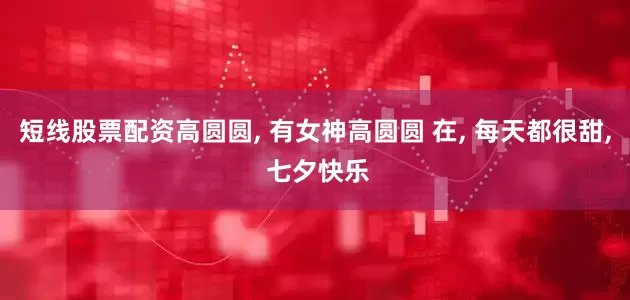 短线股票配资高圆圆, 有女神高圆圆 在, 每天都很甜, 七夕快乐