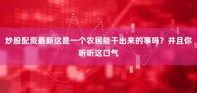 炒股配资最新这是一个农民能干出来的事吗？并且你听听这口气