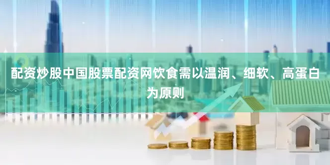 配资炒股中国股票配资网饮食需以温润、细软、高蛋白为原则