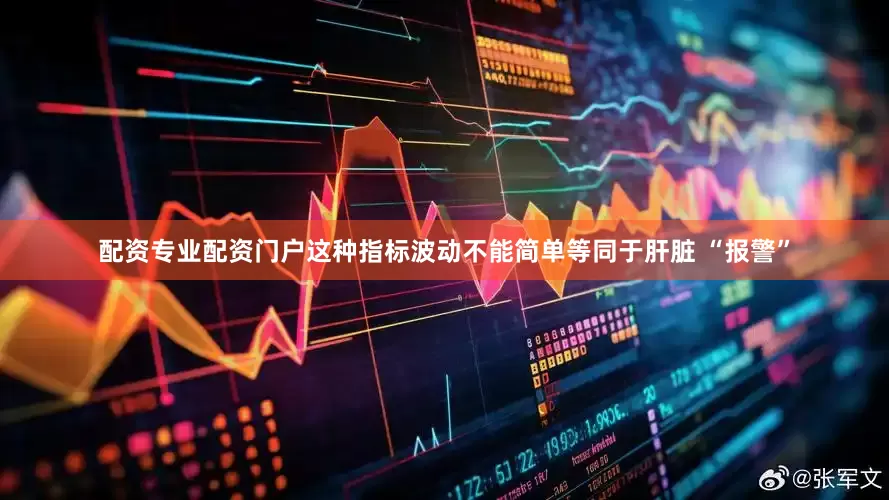 配资专业配资门户这种指标波动不能简单等同于肝脏 “报警”
