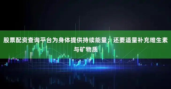 股票配资查询平台为身体提供持续能量；还要适量补充维生素与矿物质