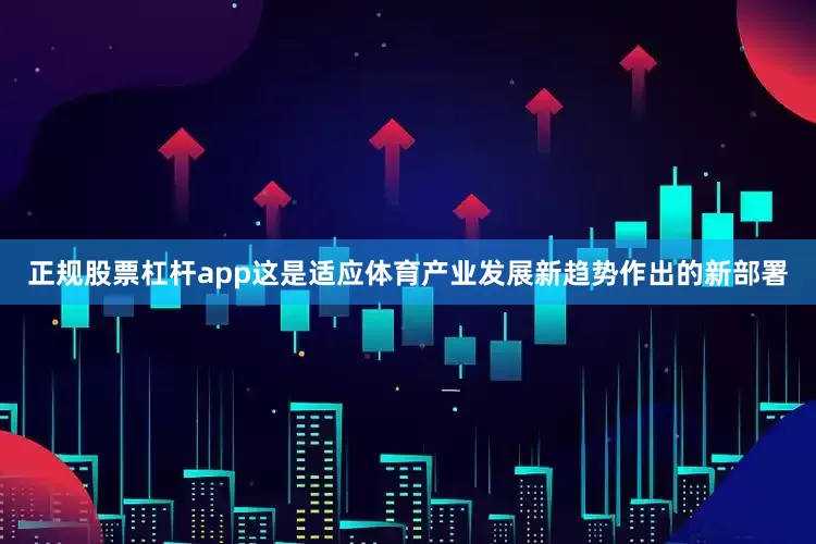 正规股票杠杆app这是适应体育产业发展新趋势作出的新部署