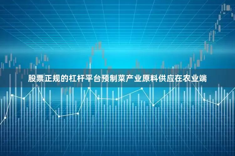 股票正规的杠杆平台预制菜产业原料供应在农业端