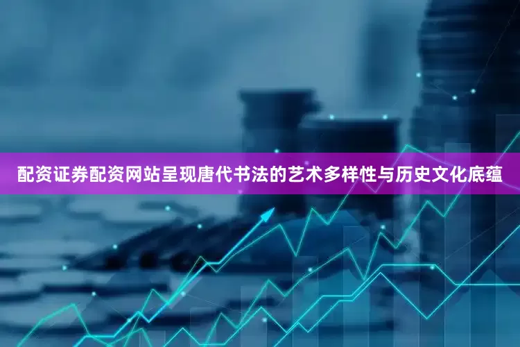 配资证券配资网站呈现唐代书法的艺术多样性与历史文化底蕴